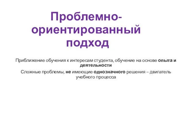 Проблемно- ориентированный подход Приближение обучения к интересам студента, обучение на