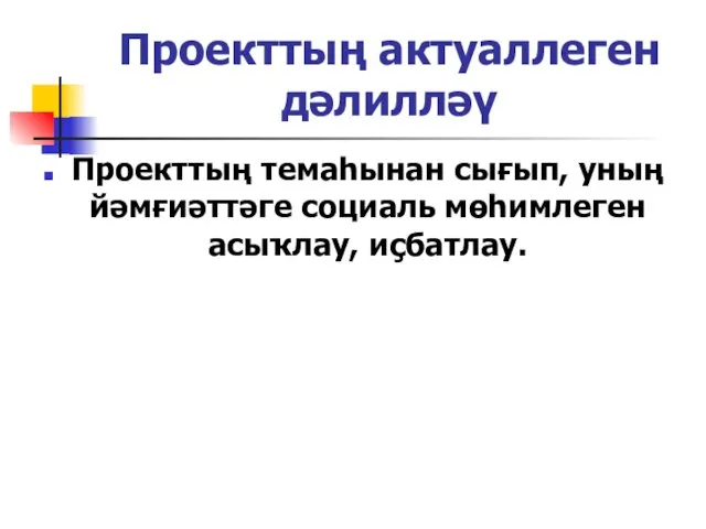 Проекттың актуаллеген дәлилләү Проекттың темаһынан сығып, уның йәмғиәттәге социаль мөһимлеген асыҡлау, иҫбатлау.