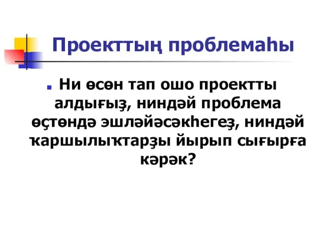 Проекттың проблемаһы Ни өсөн тап ошо проектты алдығыҙ, ниндәй проблема өҫтөндә эшләйәсәкһегеҙ, ниндәй