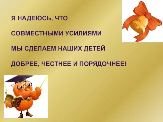 Я НАДЕЮСЬ, ЧТО СОВМЕСТНЫМИ УСИЛИЯМИ МЫ СДЕЛАЕМ НАШИХ ДЕТЕЙ ДОБРЕЕ, ЧЕСТНЕЕ И ПОРЯДОЧНЕЕ!