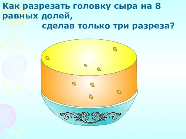 Как разрезать головку сыра на 8 равных долей, сделав только три разреза?