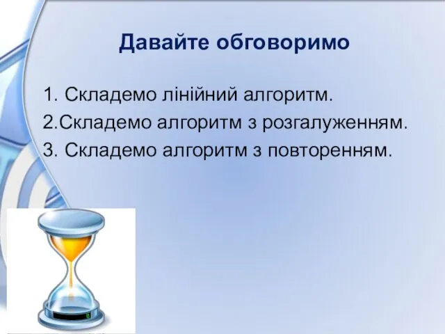 Давайте обговоримо 1. Складемо лінійний алгоритм. 2.Складемо алгоритм з розгалуженням. 3. Складемо алгоритм з повторенням.