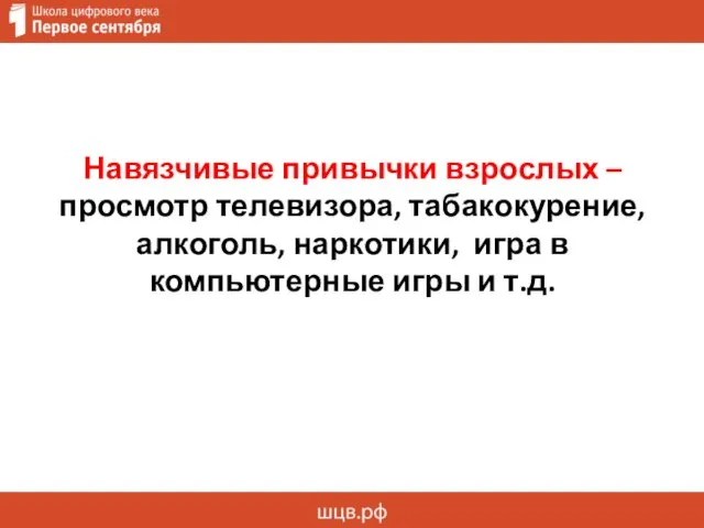 Навязчивые привычки взрослых – просмотр телевизора, табакокурение, алкоголь, наркотики, игра в компьютерные игры и т.д.