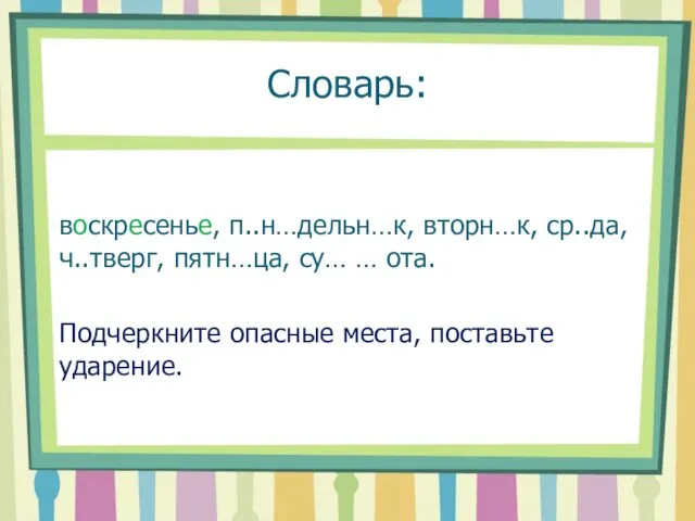 Словарь: воскресенье, п..н…дельн…к, вторн…к, ср..да, ч..тверг, пятн…ца, су… … ота. Подчеркните опасные места, поставьте ударение.