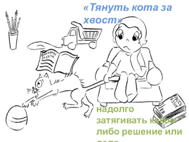 «Тянуть кота за хвост» надолго затягивать какое-либо решение или дело