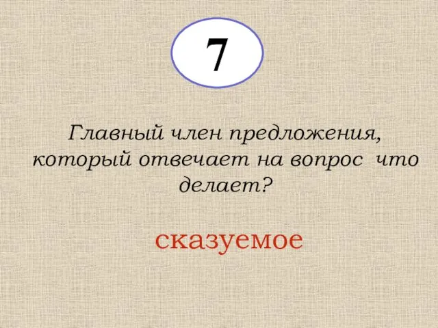 7 Главный член предложения, который отвечает на вопрос что делает? сказуемое