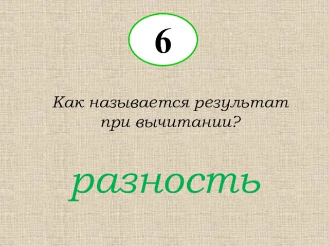 6 Как называется результат при вычитании? разность