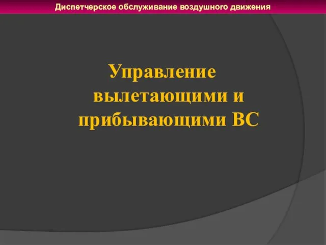 Управление вылетающими и прибывающими ВС Диспетчерское обслуживание воздушного движения