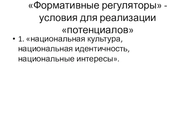 «Формативные регуляторы» - условия для реализации «потенциалов» 1. «национальная культура, национальная идентичность, национальные интересы».