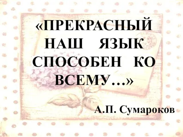 «ПРЕКРАСНЫЙ НАШ ЯЗЫК СПОСОБЕН КО ВСЕМУ…» А.П. Сумароков