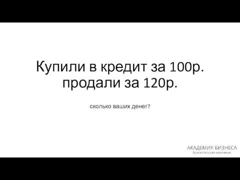 Купили в кредит за 100р. продали за 120р. сколько ваших денег?