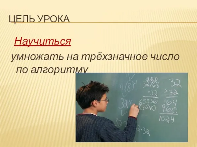 ЦЕЛЬ УРОКА Научиться умножать на трёхзначное число по алгоритму