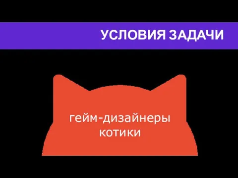 УСЛОВИЯ ЗАДАЧИ гейм-дизайнеры котики