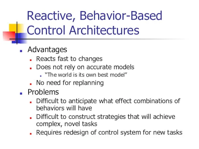 Reactive, Behavior-Based Control Architectures Advantages Reacts fast to changes Does