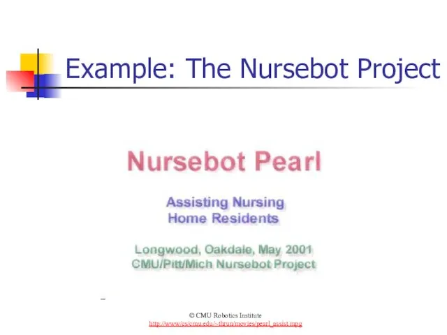 Example: The Nursebot Project © CMU Robotics Institute http://www/cs/cmu.edu/~thrun/movies/pearl_assist.mpg