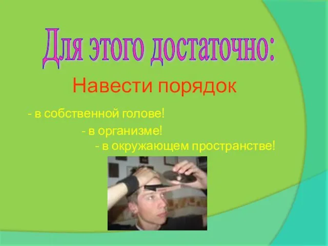 Навести порядок - в собственной голове! - в организме! - в окружающем пространстве! Для этого достаточно: