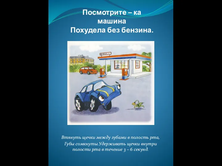 Посмотрите – ка машина Похудела без бензина. Втянуть щечки между зубами в полость