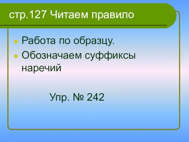 стр.127 Читаем правило Работа по образцу. Обозначаем суффиксы наречий Упр. № 242