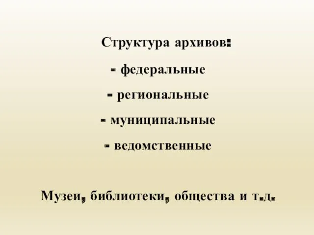 Структура архивов: - федеральные - региональные - муниципальные - ведомственные Музеи, библиотеки, общества и т.д.