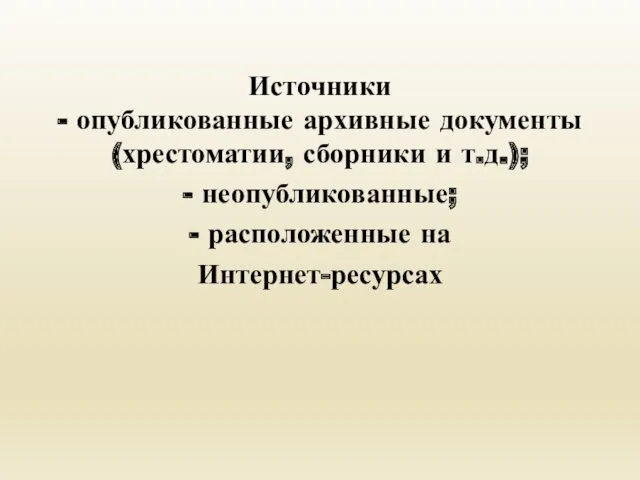 Источники - опубликованные архивные документы (хрестоматии, сборники и т.д.); - неопубликованные; - расположенные на Интернет-ресурсах