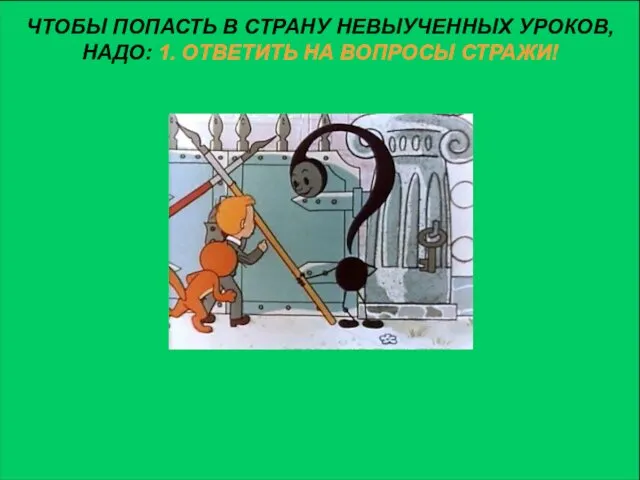 ЧТОБЫ ПОПАСТЬ В СТРАНУ НЕВЫУЧЕННЫХ УРОКОВ, НАДО: 1. ОТВЕТИТЬ НА ВОПРОСЫ СТРАЖИ!