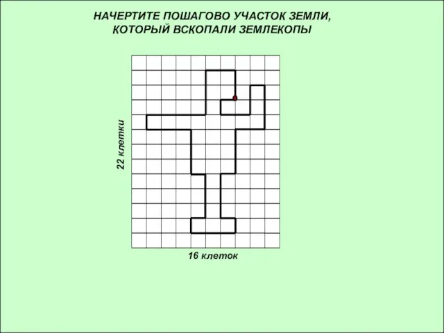 НАЧЕРТИТЕ ПОШАГОВО УЧАСТОК ЗЕМЛИ, КОТОРЫЙ ВСКОПАЛИ ЗЕМЛЕКОПЫ 16 клеток 22 клетки