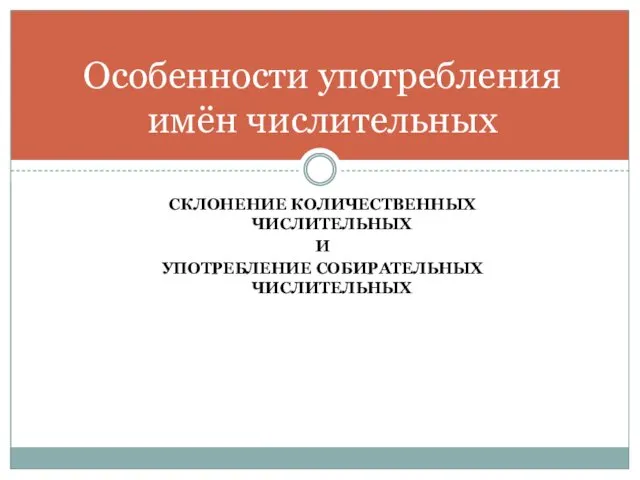 СКЛОНЕНИЕ КОЛИЧЕСТВЕННЫХ ЧИСЛИТЕЛЬНЫХ И УПОТРЕБЛЕНИЕ СОБИРАТЕЛЬНЫХ ЧИСЛИТЕЛЬНЫХ Особенности употребления имён числительных