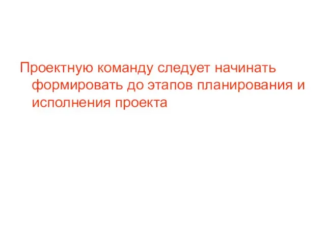 Проектную команду следует начинать формировать до этапов планирования и исполнения проекта