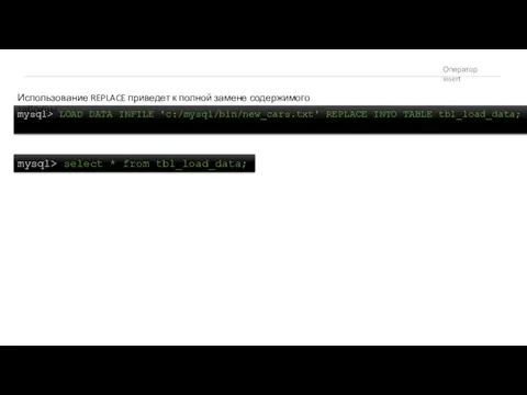 Оператор insert mysql> LOAD DATA INFILE 'c:/mysql/bin/new_cars.txt' REPLACE INTO TABLE tbl_load_data; Использование REPLACE