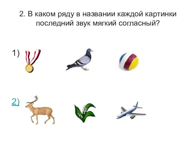 2. В каком ряду в названии каждой картинки последний звук мягкий согласный? 1) 2)