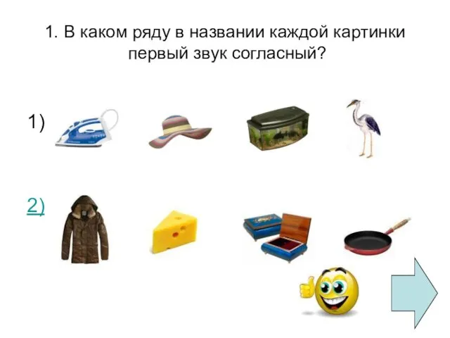 1. В каком ряду в названии каждой картинки первый звук согласный? 1) 2)