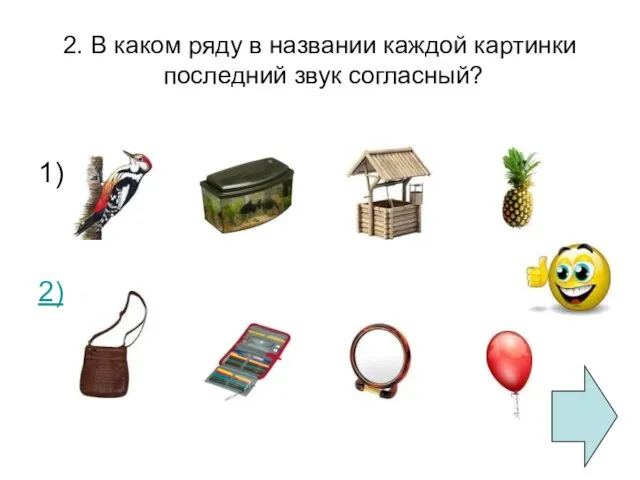 2. В каком ряду в названии каждой картинки последний звук согласный? 1) 2)