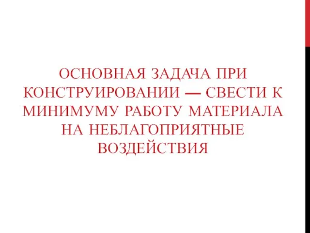 ОСНОВНАЯ ЗАДАЧА ПРИ КОНСТРУИРОВАНИИ — СВЕСТИ К МИНИМУМУ РАБОТУ МАТЕРИАЛА НА НЕБЛАГОПРИЯТНЫЕ ВОЗДЕЙСТВИЯ