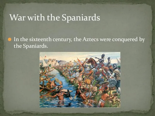 In the sixteenth century, the Aztecs were conquered by the Spaniards. War with the Spaniards