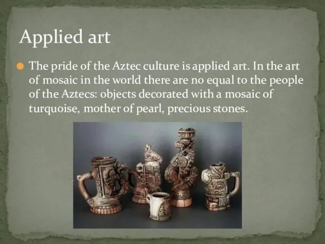 The pride of the Aztec culture is applied art. In the art of