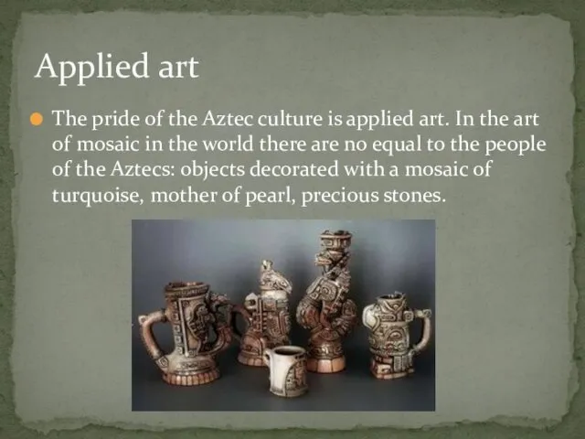 The pride of the Aztec culture is applied art. In