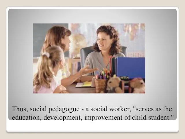 Thus, social pedagogue - a social worker, "serves as the education, development, improvement of child student."