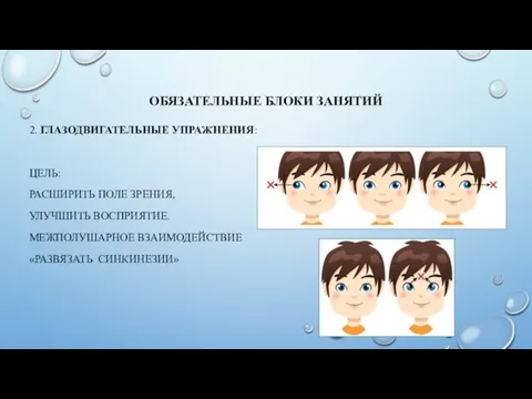 ОБЯЗАТЕЛЬНЫЕ БЛОКИ ЗАНЯТИЙ 2. ГЛАЗОДВИГАТЕЛЬНЫЕ УПРАЖНЕНИЯ: ЦЕЛЬ: РАСШИРИТЬ ПОЛЕ ЗРЕНИЯ, УЛУЧШИТЬ ВОСПРИЯТИЕ. МЕЖПОЛУШАРНОЕ ВЗАИМОДЕЙСТВИЕ «РАЗВЯЗАТЬ СИНКИНЕЗИИ»