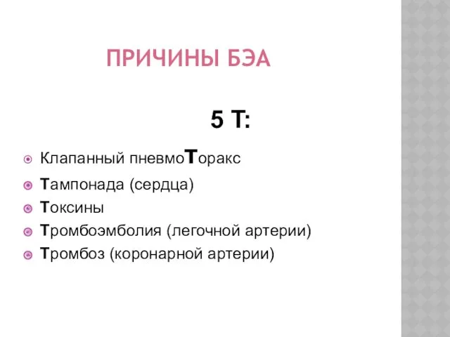 ПРИЧИНЫ БЭА 5 T: Клапанный пневмоторакс Tампонада (сердца) Toксины Тромбоэмболия (легочной артерии) Тромбоз (коронарной артерии)