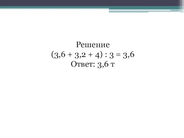 Решение (3,6 + 3,2 + 4) : 3 = 3,6 Ответ: 3,6 т