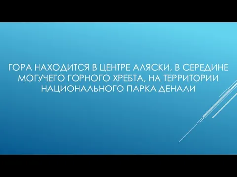 ГОРА НАХОДИТСЯ В ЦЕНТРЕ АЛЯСКИ, В СЕРЕДИНЕ МОГУЧЕГО ГОРНОГО ХРЕБТА, НА ТЕРРИТОРИИ НАЦИОНАЛЬНОГО ПАРКА ДЕНАЛИ