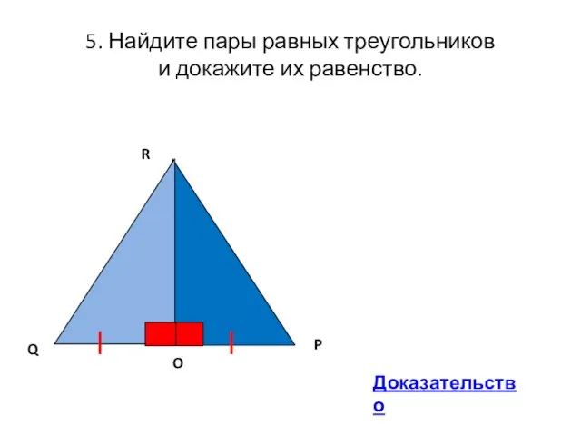 5. Найдите пары равных треугольников и докажите их равенство. R Q P O Доказательство