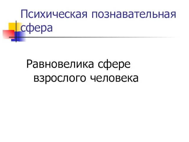 Психическая познавательная сфера Равновелика сфере взрослого человека