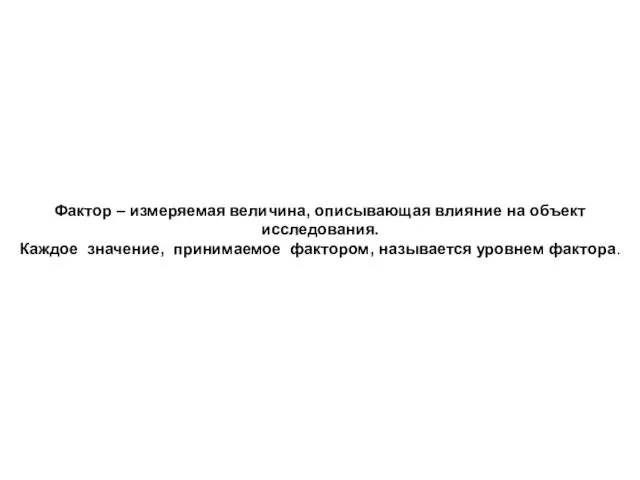 Фактор – измеряемая величина, описывающая влияние на объект исследования. Каждое значение, принимаемое фактором, называется уровнем фактора.