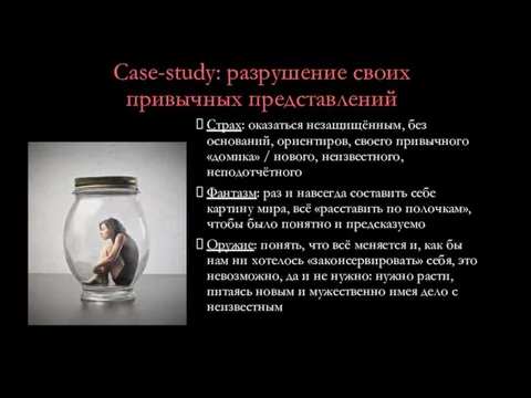 Case-study: разрушение своих привычных представлений Страх: оказаться незащищённым, без оснований,