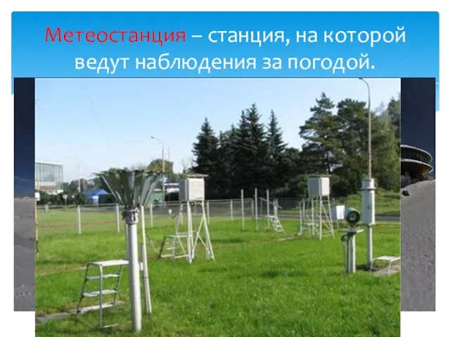 Метеостанция – станция, на которой ведут наблюдения за погодой.