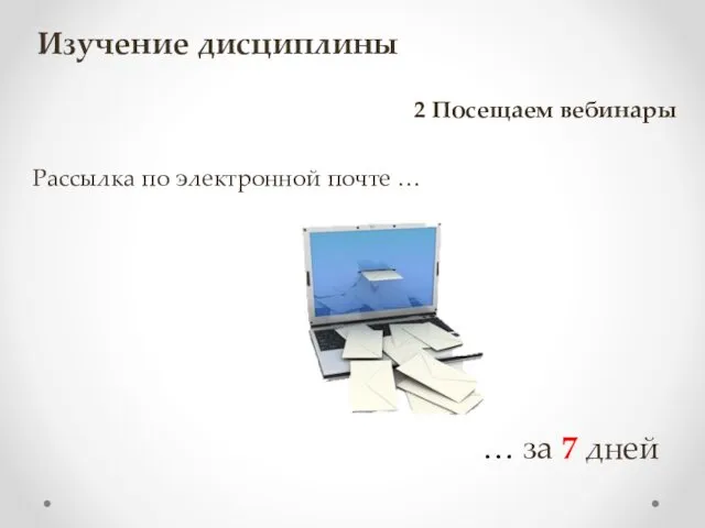 Рассылка по электронной почте … … за 7 дней Изучение дисциплины 2 Посещаем вебинары