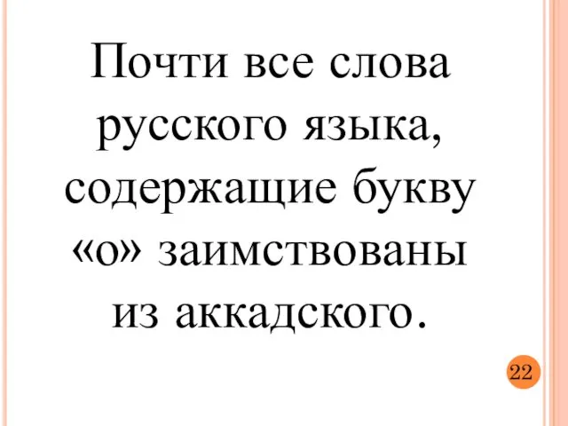 Почти все слова русского языка, содержащие букву «о» заимствованы из аккадского. 22