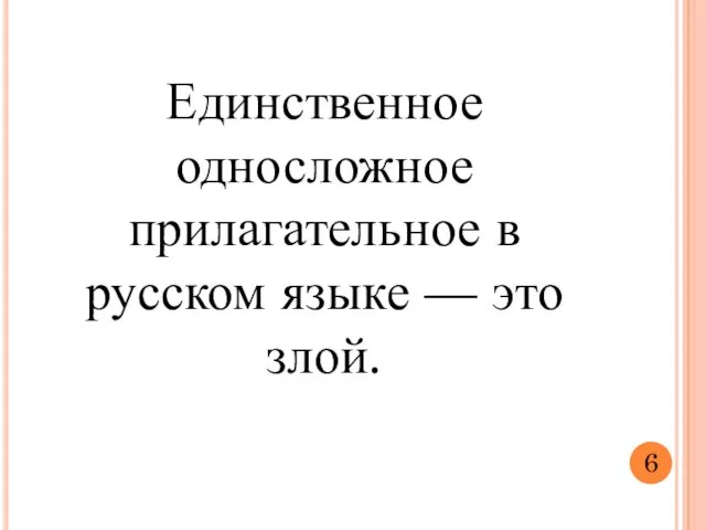 Единственное односложное прилагательное в русском языке — это злой. 6