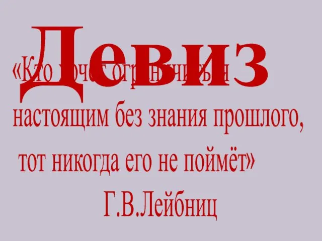 Девиз «Кто хочет ограничиться настоящим без знания прошлого, тот никогда его не поймёт» Г.В.Лейбниц